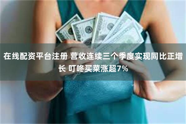 在线配资平台注册 营收连续三个季度实现同比正增长 叮咚买菜涨超7%