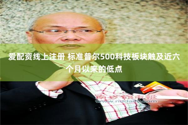 爱配资线上注册 标准普尔500科技板块触及近六个月以来的低点