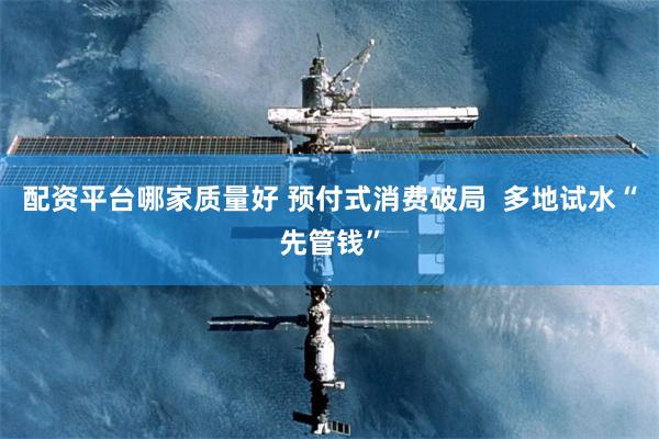 配资平台哪家质量好 预付式消费破局  多地试水“先管钱”
