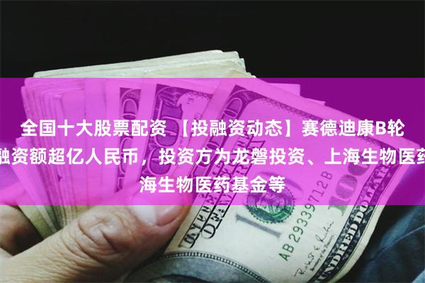 全国十大股票配资 【投融资动态】赛德迪康B轮融资，融资额超亿人民币，投资方为龙磐投资、上海生物医药基金等