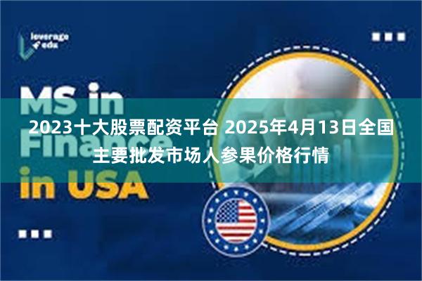 2023十大股票配资平台 2025年4月13日全国主要批发市场人参果价格行情