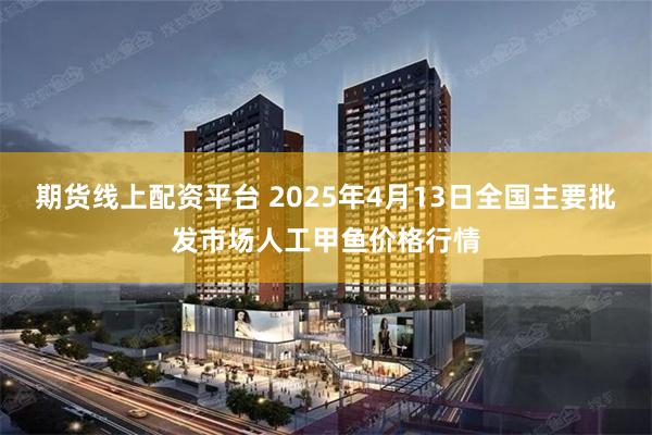 期货线上配资平台 2025年4月13日全国主要批发市场人工甲鱼价格行情