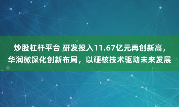 炒股杠杆平台 研发投入11.67亿元再创新高，华润微深化创新布局，以硬核技术驱动未来发展