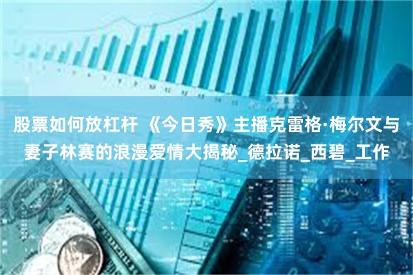 股票如何放杠杆 《今日秀》主播克雷格·梅尔文与妻子林赛的浪漫爱情大揭秘_德拉诺_西碧_工作