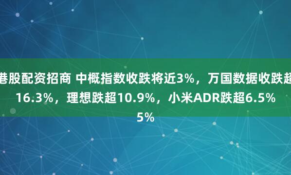 港股配资招商 中概指数收跌将近3%，万国数据收跌超16.3%，理想跌超10.9%，小米ADR跌超6.5%