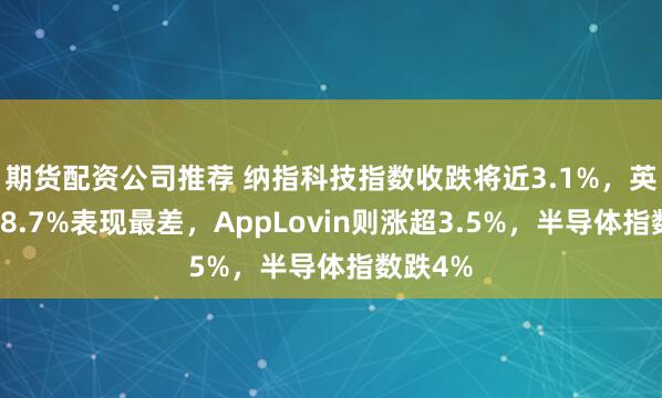 期货配资公司推荐 纳指科技指数收跌将近3.1%，英伟达跌8.7%表现最差，AppLovin则涨超3.5%，半导体指数跌4%