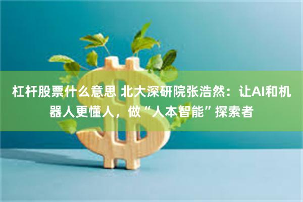 杠杆股票什么意思 北大深研院张浩然：让AI和机器人更懂人，做“人本智能”探索者
