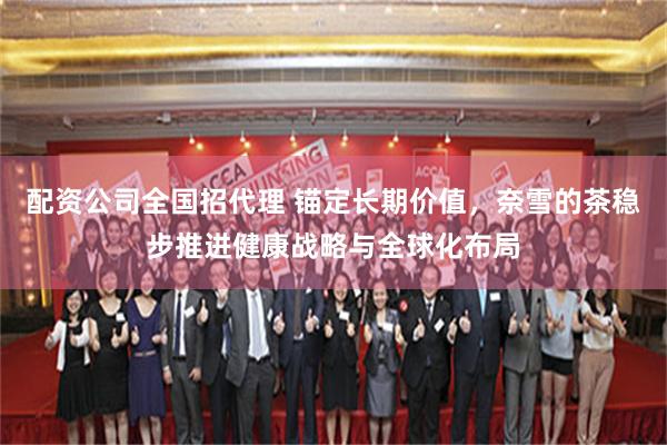 配资公司全国招代理 锚定长期价值，奈雪的茶稳步推进健康战略与全球化布局