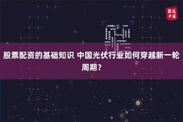 股票配资的基础知识 中国光伏行业如何穿越新一轮周期？