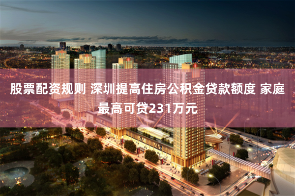 股票配资规则 深圳提高住房公积金贷款额度 家庭最高可贷231万元