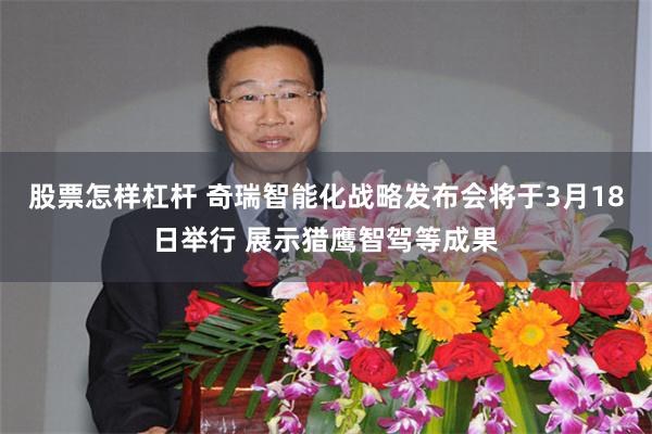 股票怎样杠杆 奇瑞智能化战略发布会将于3月18日举行 展示猎鹰智驾等成果