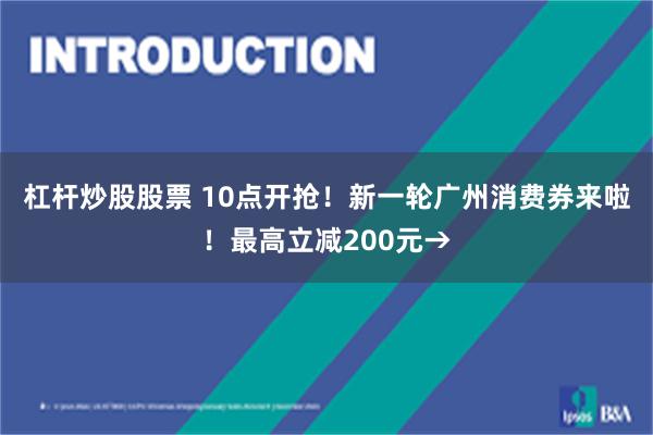 杠杆炒股股票 10点开抢！新一轮广州消费券来啦！最高立减200元→