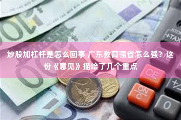 炒股加杠杆是怎么回事 广东教育强省怎么强？这份《意见》描绘了几个重点