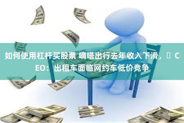 如何使用杠杆买股票 嘀嗒出行去年收入下滑，​CEO：出租车面临网约车低价竞争