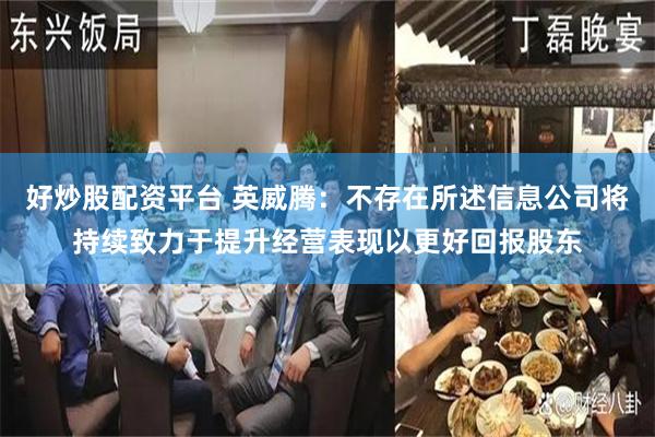 好炒股配资平台 英威腾：不存在所述信息公司将持续致力于提升经营表现以更好回报股东