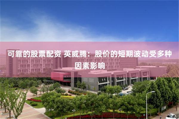 可靠的股票配资 英威腾：股价的短期波动受多种因素影响