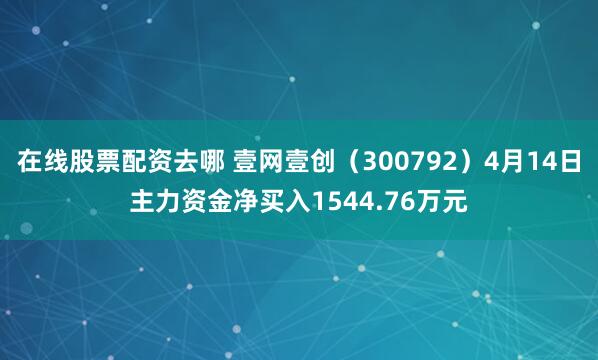 在线股票配资去哪 壹网壹创（300792）4月14日主力资金净买入1544.76万元
