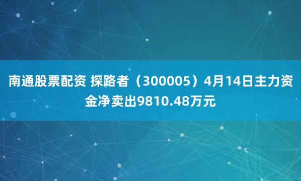 南通股票配资 探路者（300005）4月14日主力资金净卖出9810.48万元