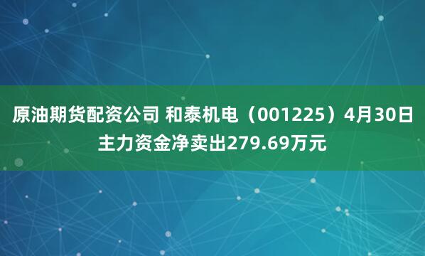 原油期货配资公司 和泰机电（001225）4月30日主力资金净卖出279.69万元