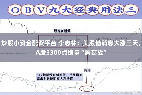 炒股小资金配资平台 李志林：美股借消息大涨三天，A股3300点缩量“蘑菇战”