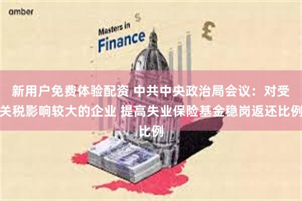 新用户免费体验配资 中共中央政治局会议：对受关税影响较大的企业 提高失业保险基金稳岗返还比例