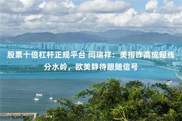 股票十倍杠杆正规平台 闫瑞祥：美指昨高成短线分水岭，欧美静待跟随信号