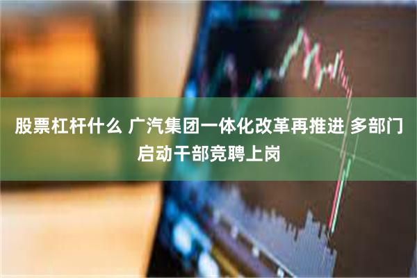 股票杠杆什么 广汽集团一体化改革再推进 多部门启动干部竞聘上岗