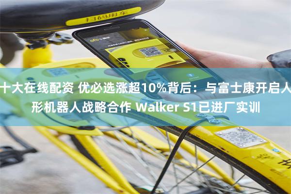 十大在线配资 优必选涨超10%背后：与富士康开启人形机器人战略合作 Walker S1已进厂实训