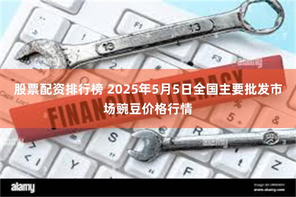 股票配资排行榜 2025年5月5日全国主要批发市场豌豆价格行情