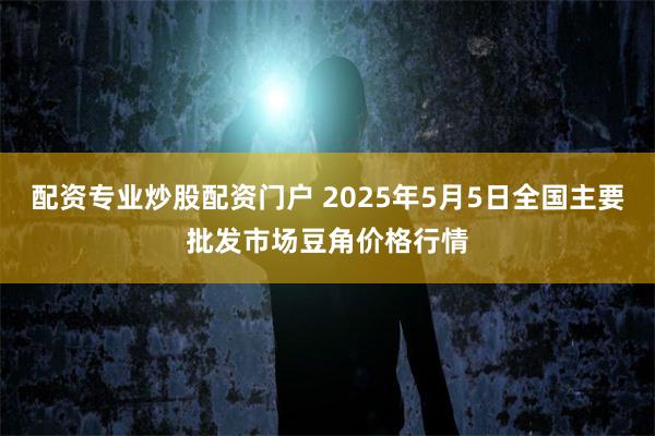 配资专业炒股配资门户 2025年5月5日全国主要批发市场豆角价格行情
