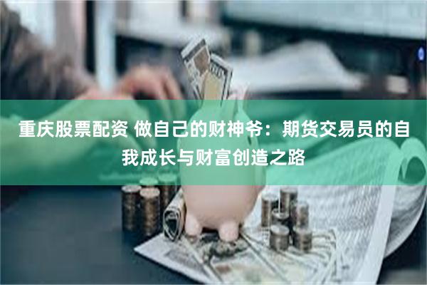 重庆股票配资 做自己的财神爷：期货交易员的自我成长与财富创造之路