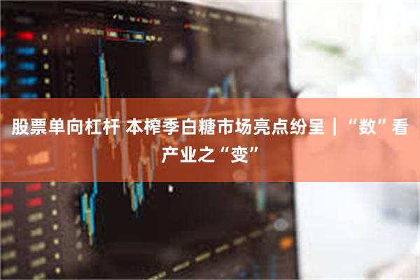 股票单向杠杆 本榨季白糖市场亮点纷呈｜“数”看产业之“变”