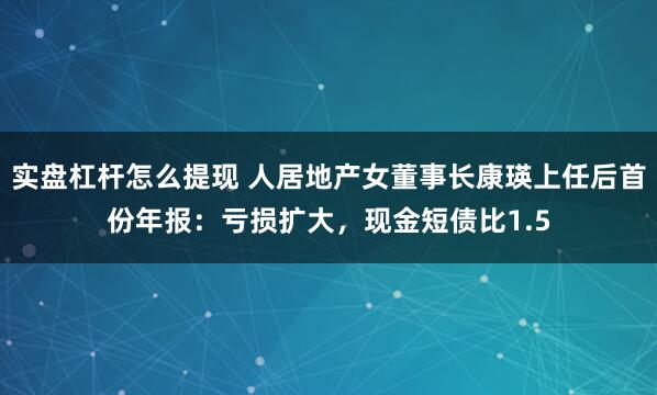 实盘杠杆怎么提现 人居地产女董事长康瑛上任后首份年报：亏损扩大，现金短债比1.5
