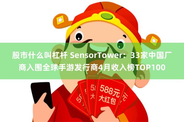 股市什么叫杠杆 SensorTower：33家中国厂商入围全球手游发行商4月收入榜TOP100