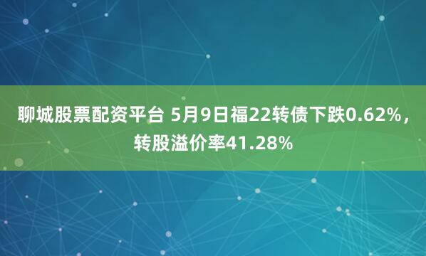 聊城股票配资平台 5月9日福22转债下跌0.62%，转股溢价率41.28%