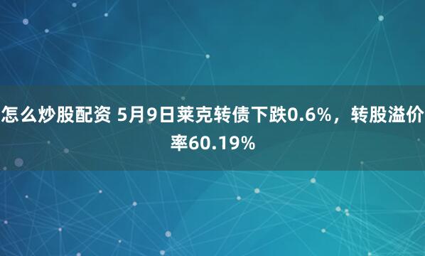 怎么炒股配资 5月9日莱克转债下跌0.6%，转股溢价率60.19%