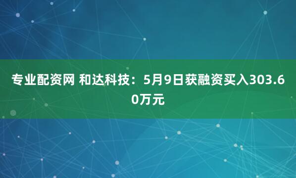 专业配资网 和达科技：5月9日获融资买入303.60万元
