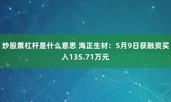 炒股票杠杆是什么意思 海正生材：5月9日获融资买入135.71万元