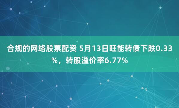 合规的网络股票配资 5月13日旺能转债下跌0.33%，转股溢价率6.77%