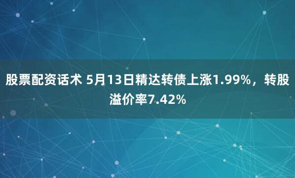 股票配资话术 5月13日精达转债上涨1.99%，转股溢价率7.42%