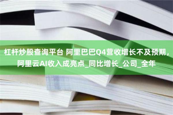 杠杆炒股查询平台 阿里巴巴Q4营收增长不及预期，阿里云AI收入成亮点_同比增长_公司_全年