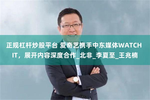 正规杠杆炒股平台 爱奇艺携手中东媒体WATCH IT，展开内容深度合作_北非_李夏至_王兆楠