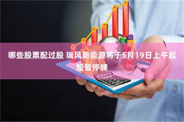 哪些股票配过股 瑞风新能源将于5月19日上午起短暂停牌