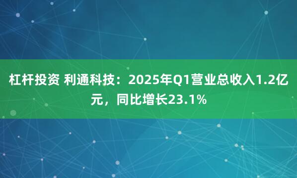 杠杆投资 利通科技：2025年Q1营业总收入1.2亿元，同比增长23.1%