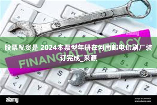 股票配资是 2024本票型年册在河南邮电印刷厂装订完成_来源