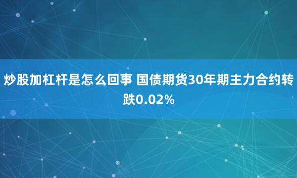 炒股加杠杆是怎么回事 国债期货30年期主力合约转跌0.02%