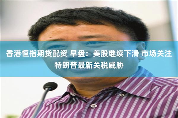 香港恒指期货配资 早盘：美股继续下滑 市场关注特朗普最新关税威胁
