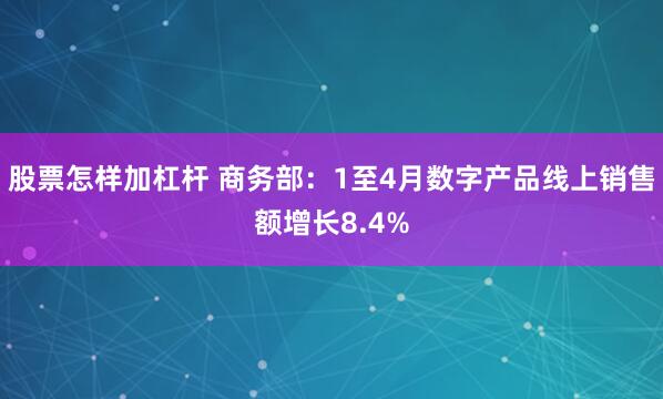 股票怎样加杠杆 商务部：1至4月数字产品线上销售额增长8.4%