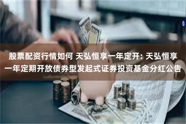 股票配资行情如何 天弘恒享一年定开: 天弘恒享一年定期开放债券型发起式证券投资基金分红公告
