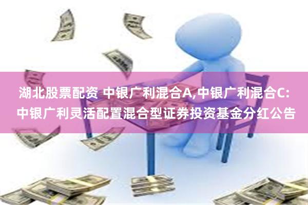 湖北股票配资 中银广利混合A,中银广利混合C: 中银广利灵活配置混合型证券投资基金分红公告